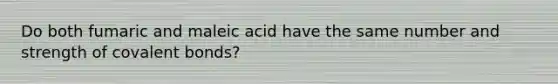 Do both fumaric and maleic acid have the same number and strength of covalent bonds?