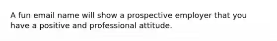 A fun email name will show a prospective employer that you have a positive and professional attitude.