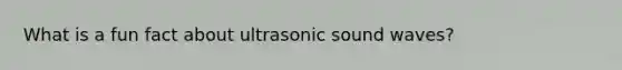 What is a fun fact about ultrasonic sound waves?