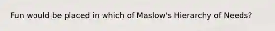 Fun would be placed in which of <a href='https://www.questionai.com/knowledge/k1TQHBLuNN-maslows-hierarchy-of-needs' class='anchor-knowledge'>maslow's hierarchy of needs</a>?