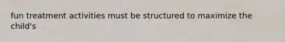 fun treatment activities must be structured to maximize the child's