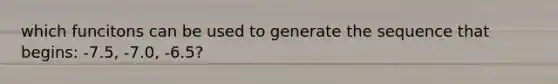 which funcitons can be used to generate the sequence that begins: -7.5, -7.0, -6.5?