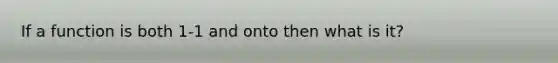 If a function is both 1-1 and onto then what is it?