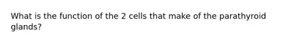 What is the function of the 2 cells that make of the parathyroid glands?