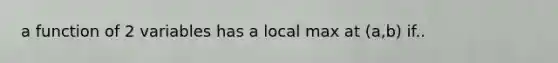 a function of 2 variables has a local max at (a,b) if..