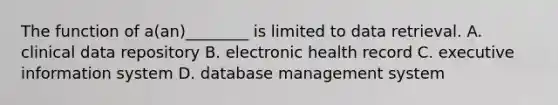 The function of a(an)________ is limited to data retrieval. A. clinical data repository B. electronic health record C. executive information system D. database management system