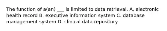 The function of a(an) ___ is limited to data retrieval. A. electronic health record B. executive information system C. database management system D. clinical data repository