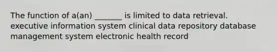 The function of a(an) _______ is limited to data retrieval. executive information system clinical data repository database management system electronic health record