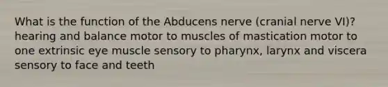 What is the function of the Abducens nerve (cranial nerve VI)? hearing and balance motor to muscles of mastication motor to one extrinsic eye muscle sensory to pharynx, larynx and viscera sensory to face and teeth