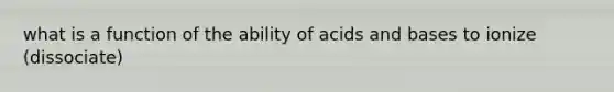 what is a function of the ability of acids and bases to ionize (dissociate)