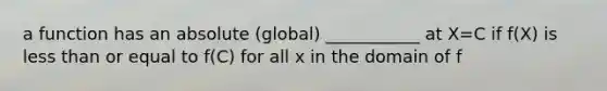 a function has an absolute (global) ___________ at X=C if f(X) is less than or equal to f(C) for all x in the domain of f