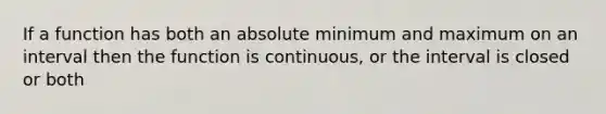 If a function has both an absolute minimum and maximum on an interval then the function is continuous, or the interval is closed or both