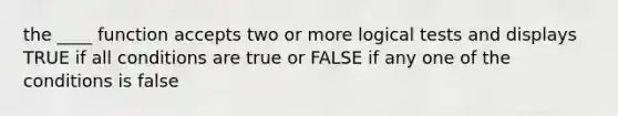 the ____ function accepts two or more logical tests and displays TRUE if all conditions are true or FALSE if any one of the conditions is false