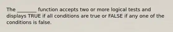 The ________ function accepts two or more logical tests and displays TRUE if all conditions are true or FALSE if any one of the conditions is false.