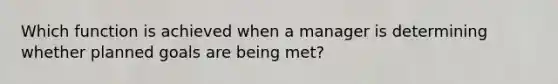 Which function is achieved when a manager is determining whether planned goals are being met?