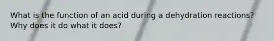 What is the function of an acid during a dehydration reactions? Why does it do what it does?