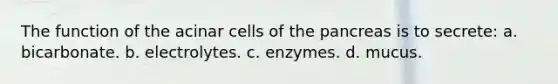 The function of the acinar cells of the pancreas is to secrete: a. bicarbonate. b. electrolytes. c. enzymes. d. mucus.