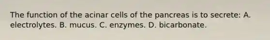 The function of the acinar cells of the pancreas is to secrete: A. electrolytes. B. mucus. C. enzymes. D. bicarbonate.