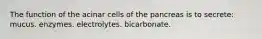 The function of the acinar cells of the pancreas is to secrete: mucus. enzymes. electrolytes. bicarbonate.