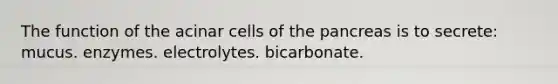 The function of the acinar cells of <a href='https://www.questionai.com/knowledge/kITHRba4Cd-the-pancreas' class='anchor-knowledge'>the pancreas</a> is to secrete: mucus. enzymes. electrolytes. bicarbonate.