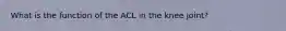 What is the function of the ACL in the knee joint?