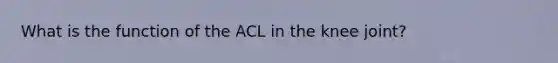 What is the function of the ACL in the knee joint?