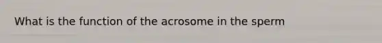 What is the function of the acrosome in the sperm