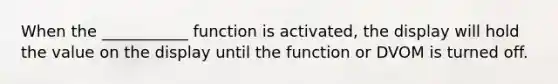 When the ___________ function is activated, the display will hold the value on the display until the function or DVOM is turned off.