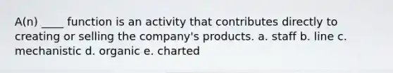 A(n) ____ function is an activity that contributes directly to creating or selling the company's products. a. staff b. line c. mechanistic d. organic e. charted