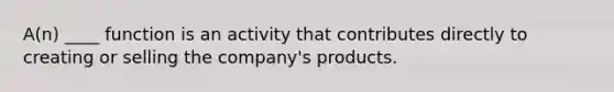 A(n) ____ function is an activity that contributes directly to creating or selling the company's products.