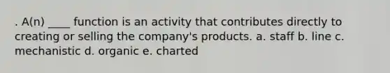 . A(n) ____ function is an activity that contributes directly to creating or selling the company's products. a. staff b. line c. mechanistic d. organic e. charted