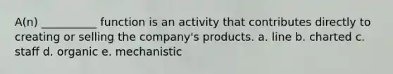 A(n) __________ function is an activity that contributes directly to creating or selling the company's products. a. line b. charted c. staff d. organic e. mechanistic