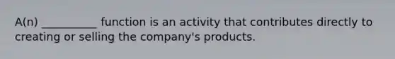 A(n) __________ function is an activity that contributes directly to creating or selling the company's products.