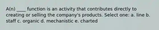 A(n) ____ function is an activity that contributes directly to creating or selling the company's products. Select one: a. line b. staff c. organic d. mechanistic e. charted