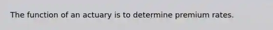 The function of an actuary is to determine premium rates.