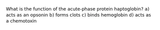 What is the function of the acute-phase protein haptoglobin? a) acts as an opsonin b) forms clots c) binds hemoglobin d) acts as a chemotoxin