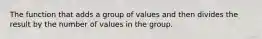 The function that adds a group of values and then divides the result by the number of values in the group.