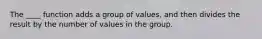 The ____ function adds a group of values, and then divides the result by the number of values in the group.