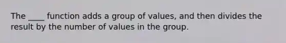 The ____ function adds a group of values, and then divides the result by the number of values in the group.