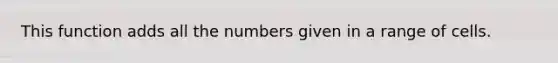 This function adds all the numbers given in a range of cells.