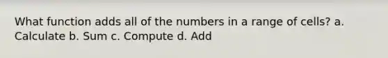 What function adds all of the numbers in a range of cells? a. Calculate b. Sum c. Compute d. Add