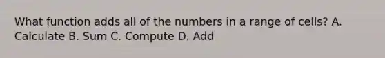 What function adds all of the numbers in a range of cells? A. Calculate B. Sum C. Compute D. Add