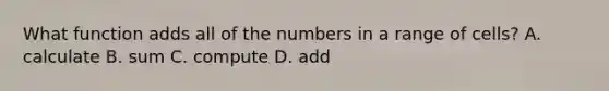 What function adds all of the numbers in a range of cells? A. calculate B. sum C. compute D. add