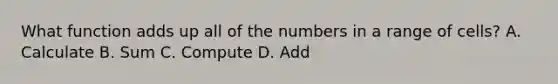 What function adds up all of the numbers in a range of cells? A. Calculate B. Sum C. Compute D. Add