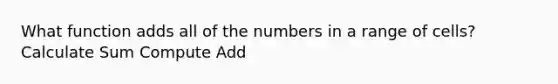 What function adds all of the numbers in a range of cells? Calculate Sum Compute Add