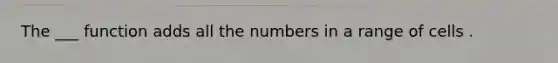 The ___ function adds all the numbers in a range of cells .