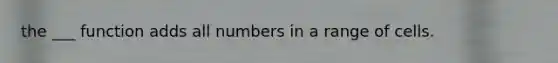 the ___ function adds all numbers in a range of cells.