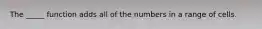 The _____ function adds all of the numbers in a range of cells.