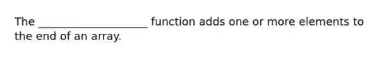 The ____________________ function adds one or more elements to the end of an array.