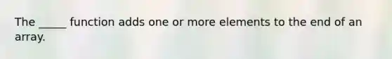 The _____ function adds one or more elements to the end of an array.